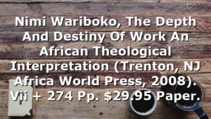 Nimi Wariboko, The Depth And Destiny Of Work  An African Theological Interpretation (Trenton, NJ  Africa World Press, 2008). Vii + 274 Pp. $29.95 Paper.
