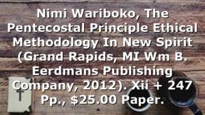 Nimi Wariboko, The Pentecostal Principle  Ethical Methodology In New Spirit (Grand Rapids, MI  Wm B. Eerdmans Publishing Company, 2012). Xii + 247 Pp., $25.00 Paper.