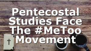 Pentecostal Studies Face The #MeToo Movement