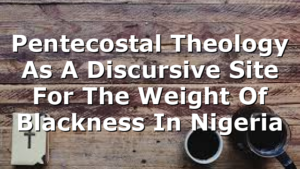 Pentecostal Theology As A Discursive Site For The Weight Of Blackness In Nigeria