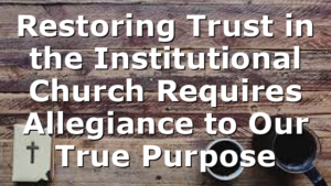 Restoring Trust in the Institutional Church Requires Allegiance to Our True Purpose