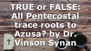 TRUE or FALSE: All Pentecostal trace  roots to Azusa? by Dr. Vinson Synan