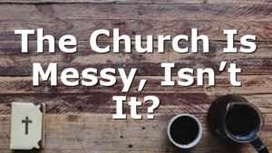 The Church Is Messy, Isn’t It?