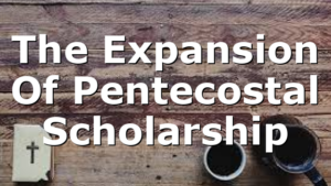 The Expansion Of Pentecostal Scholarship