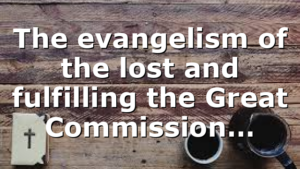 The evangelism of the lost and fulfilling the Great Commission…