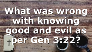 What was wrong with knowing good and evil as per Gen 3:22?
