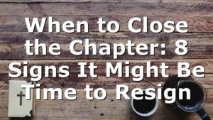 When to Close the Chapter: 8 Signs It Might Be Time to Resign