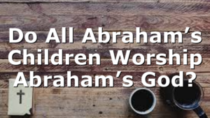 Do All Abraham’s Children Worship Abraham’s God?