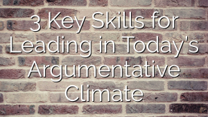 3 Key Skills for Leading in Today’s Argumentative Climate