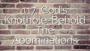 117: God’s Knothole-Behold The Abominations