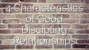 4 Characteristics of Good Discipling Relationships