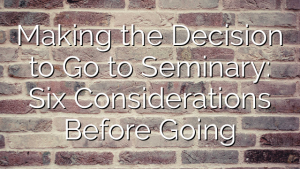 Making the Decision to Go to Seminary: Six Considerations Before Going
