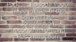 Podcast Episode #006: Three Phases of the Spiritual Life: Construction, Deconstruction, and Reconstruction