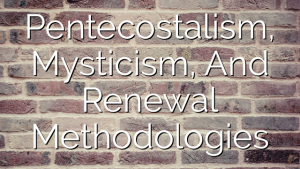 Pentecostalism, Mysticism, And Renewal Methodologies