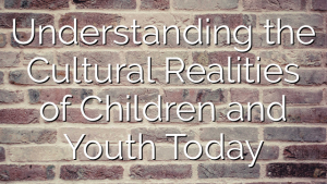 Understanding the Cultural Realities of Children and Youth Today