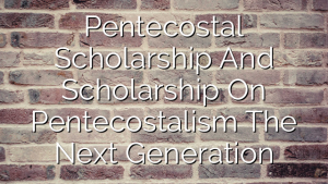 Pentecostal Scholarship And Scholarship On Pentecostalism  The Next Generation
