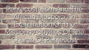 Pentecostalism And The African Diaspora  An Examination Of The Missions Activities Of The Church Of Pentecost