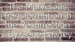 The Marvelous Transformation in the Resurrection :: By Gene Lawley