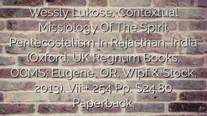 Wessly Lukose,  Contextual Missiology Of The Spirit  Pentecostalism In Rajasthan, India (Oxford, UK  Regnum Books, OCMS; Eugene, OR, Wipf & Stock, 2013). Vii + 254 Pp. $24.80 Paperback.