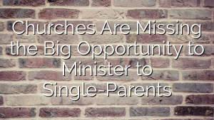 Churches Are Missing the Big Opportunity to Minister to Single-Parents