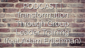 PODCAST | Transformation Through Group Leader Training (feat.Adam Erlichman)