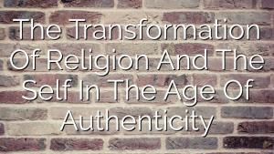 The Transformation Of Religion And The Self In The Age Of Authenticity
